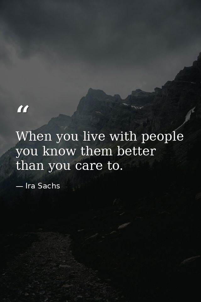 When you live with people you know them better than you care to. — Ira Sachs