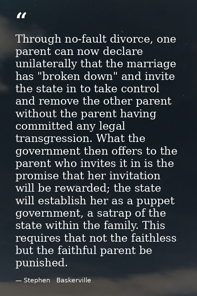 Through no-fault divorce, one parent can now declare unilaterally that the marriage has "broken down" and invite the sta — Stephen   Baskerville