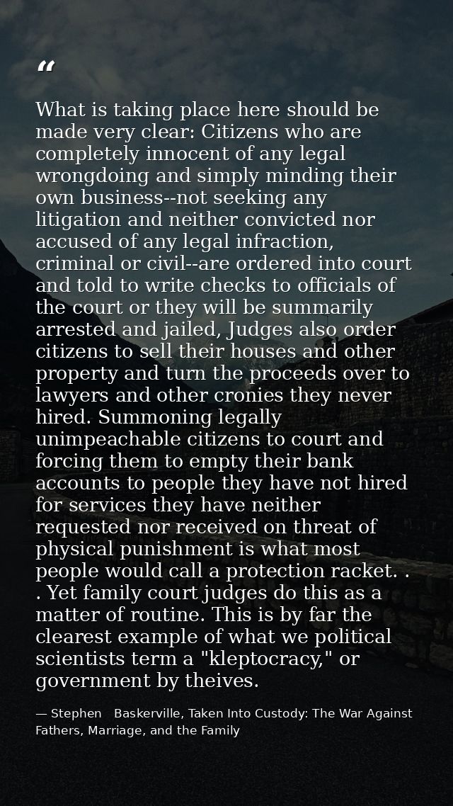 What is taking place here should be made very clear: Citizens who are completely innocent of any legal wrongdoing and si — Stephen   Baskerville, Taken Into Custody: The War Against Fathers, Marriage, and the Family