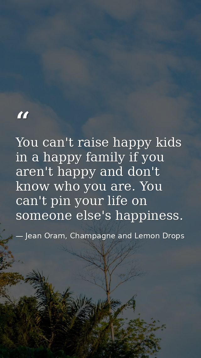 You can't raise happy kids in a happy family if you aren't happy and don't know who you are. You can't pin your life on  — Jean Oram, Champagne and Lemon Drops
