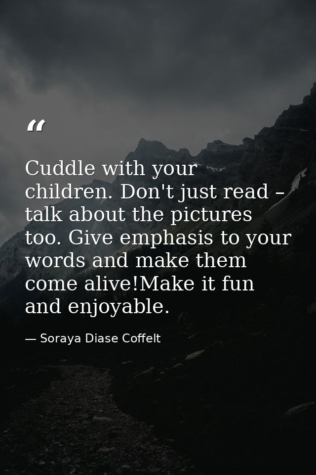 Cuddle with your children. Don't just read – talk about the pictures too. Give emphasis to your words and make them come — Soraya Diase Coffelt