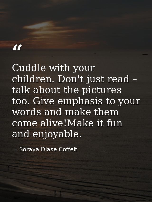 Cuddle with your children. Don't just read – talk about the pictures too. Give emphasis to your words and make them come — Soraya Diase Coffelt
