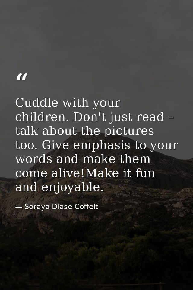 Cuddle with your children. Don't just read – talk about the pictures too. Give emphasis to your words and make them come — Soraya Diase Coffelt