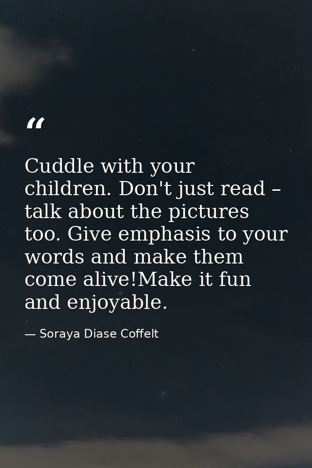 Cuddle with your children. Don't just read – talk about the pictures too. Give emphasis to your words and make them come — Soraya Diase Coffelt