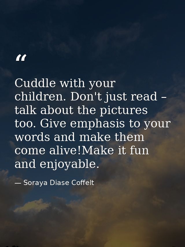 Cuddle with your children. Don't just read – talk about the pictures too. Give emphasis to your words and make them come — Soraya Diase Coffelt