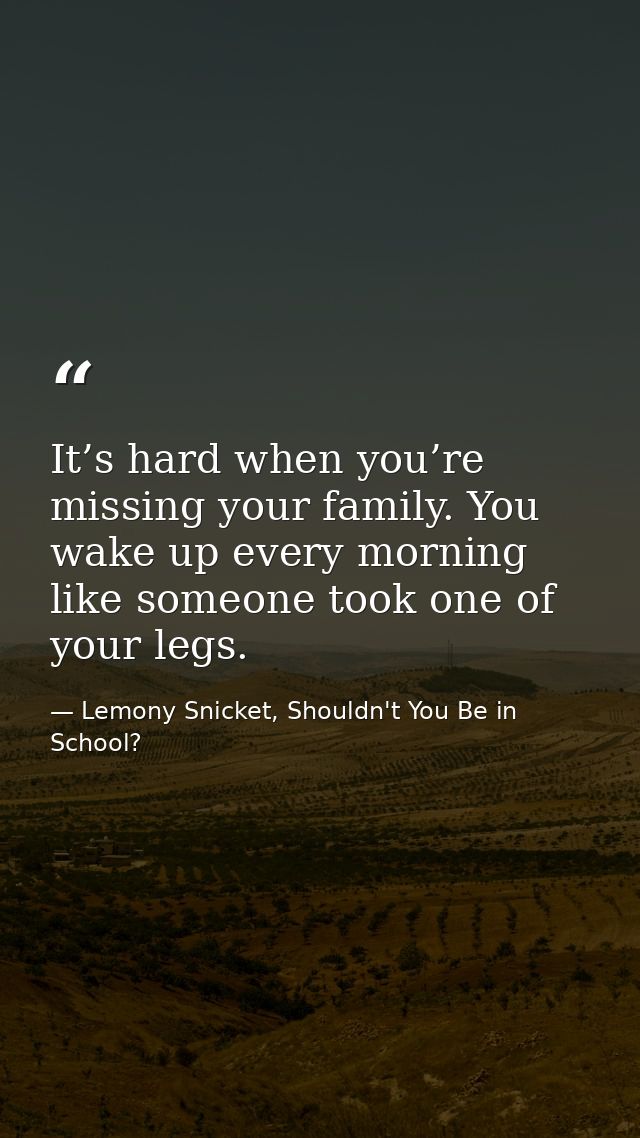 It’s hard when you’re missing your family. You wake up every morning like someone took one of your legs. — Lemony Snicket, Shouldn't You Be in School?