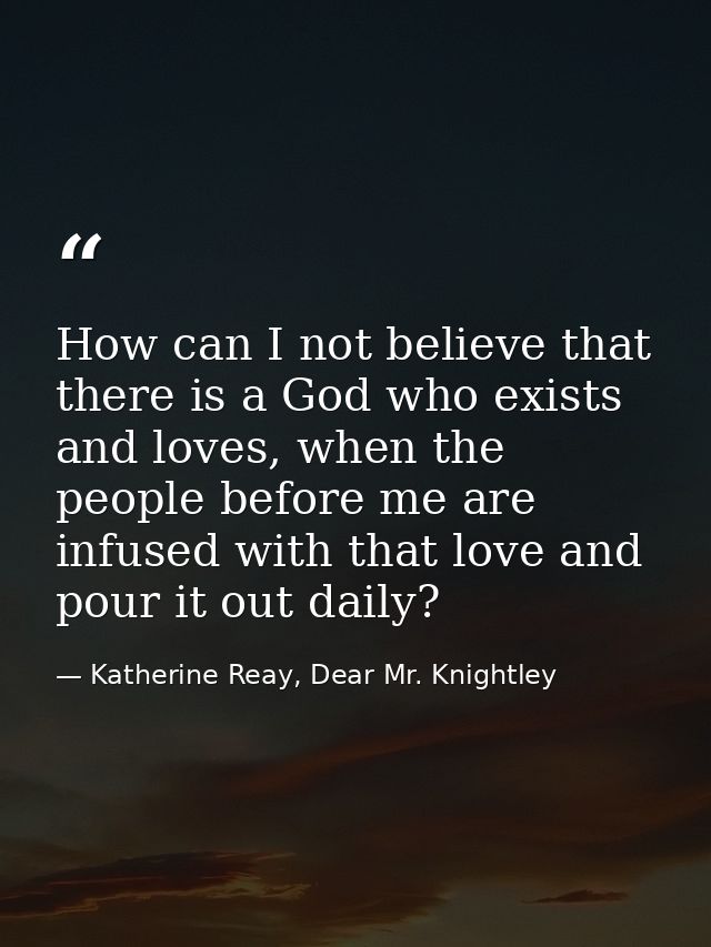 How can I not believe that there is a God who exists and loves, when the people before me are infused with that love and — Katherine Reay, Dear Mr. Knightley