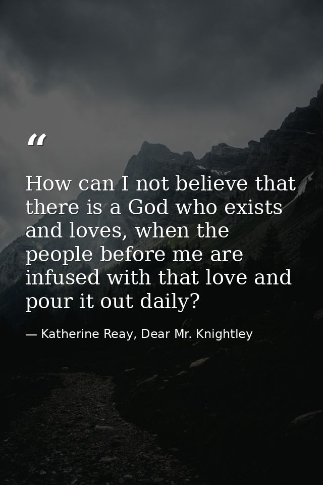 How can I not believe that there is a God who exists and loves, when the people before me are infused with that love and — Katherine Reay, Dear Mr. Knightley