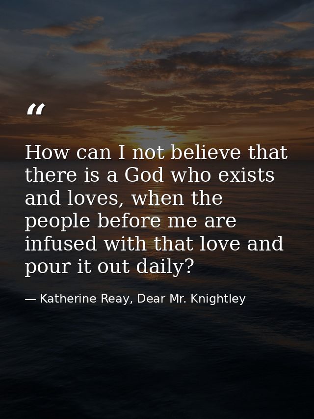 How can I not believe that there is a God who exists and loves, when the people before me are infused with that love and — Katherine Reay, Dear Mr. Knightley