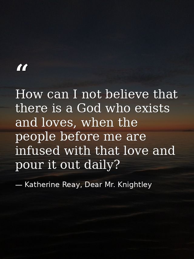 How can I not believe that there is a God who exists and loves, when the people before me are infused with that love and — Katherine Reay, Dear Mr. Knightley