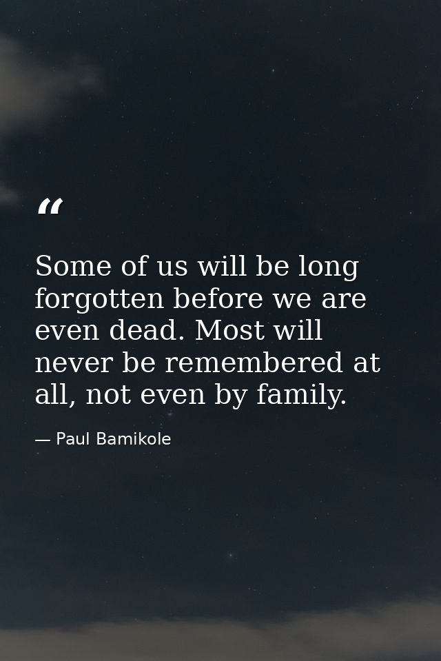 Some of us will be long forgotten before we are even dead. Most will never be remembered at all, not even by family. — Paul Bamikole