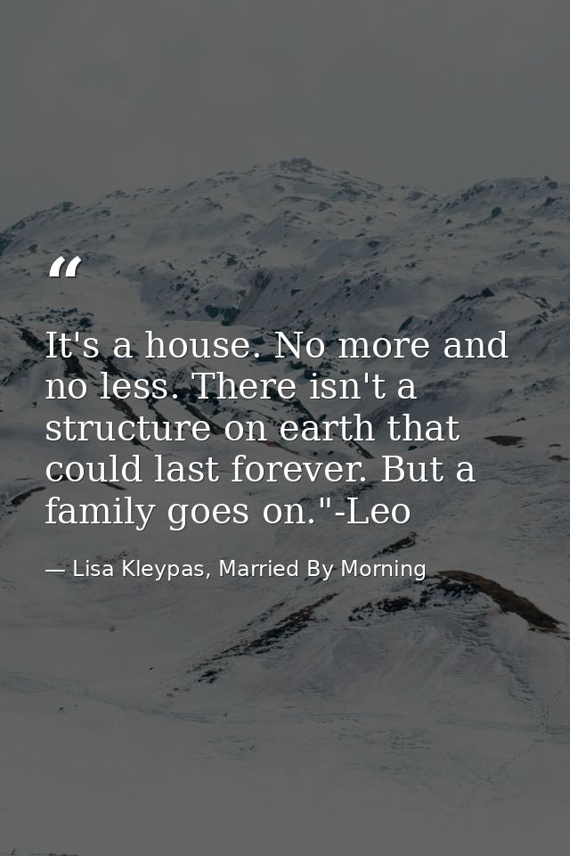 It's a house. No more and no less. There isn't a structure on earth that could last forever. But a family goes on."-Leo — Lisa Kleypas, Married By Morning