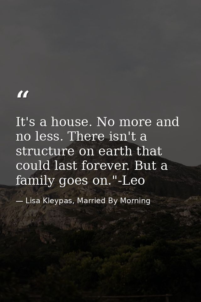It's a house. No more and no less. There isn't a structure on earth that could last forever. But a family goes on."-Leo — Lisa Kleypas, Married By Morning