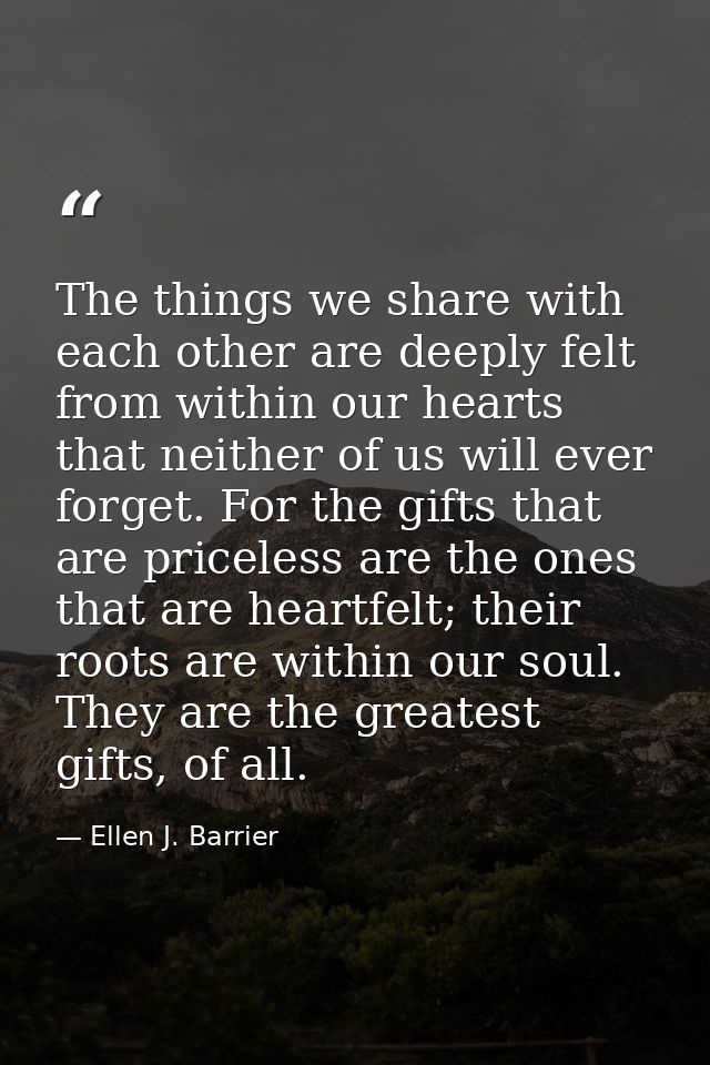 The things we share with each other are deeply felt from within our hearts that neither of us will ever forget. For the  — Ellen J. Barrier