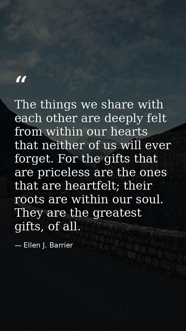 The things we share with each other are deeply felt from within our hearts that neither of us will ever forget. For the  — Ellen J. Barrier