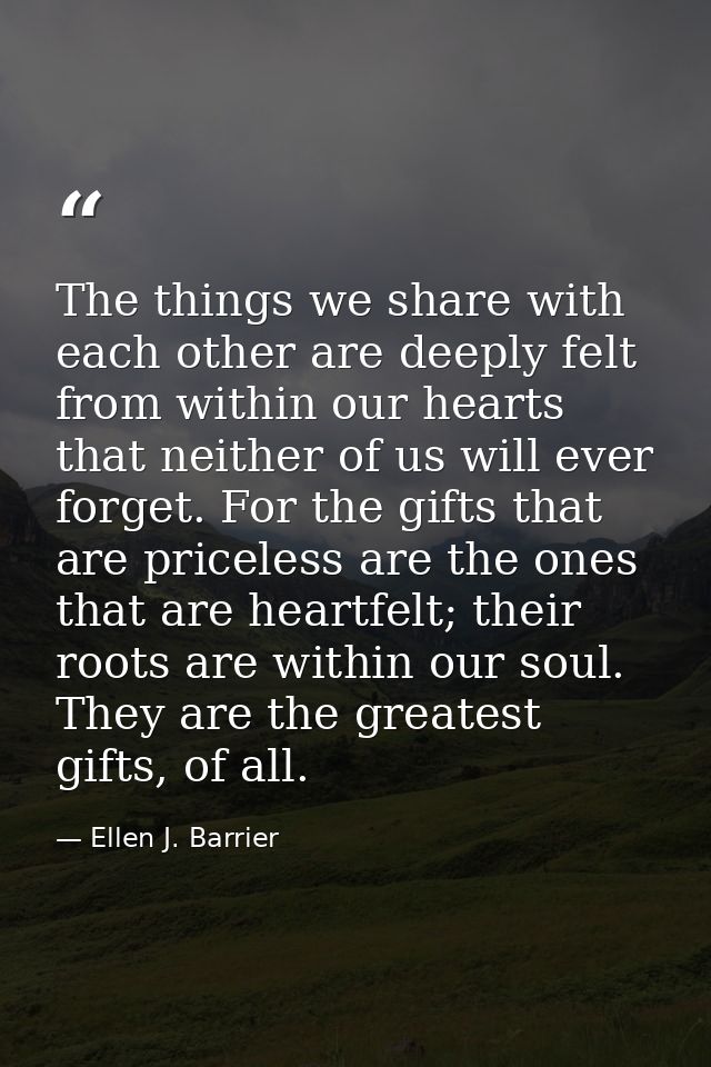 The things we share with each other are deeply felt from within our hearts that neither of us will ever forget. For the  — Ellen J. Barrier