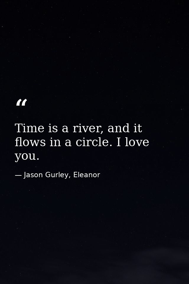 Time is a river, and it flows in a circle. I love you. — Jason Gurley, Eleanor