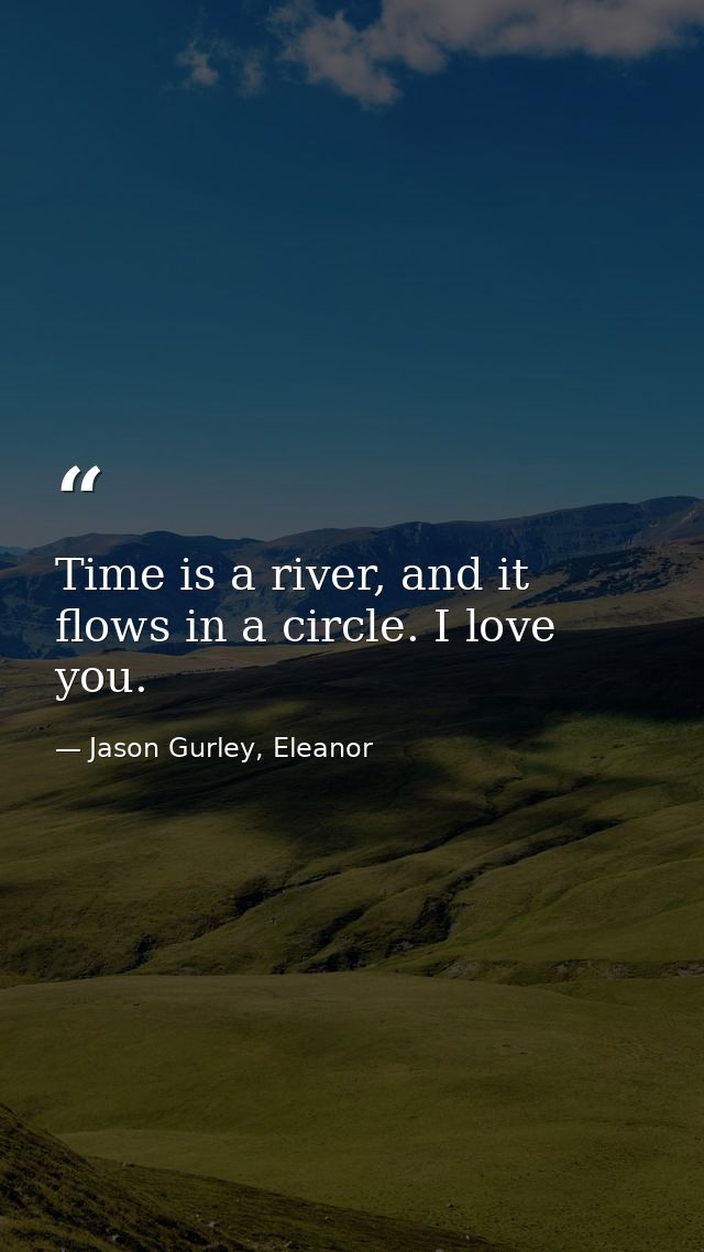 Time is a river, and it flows in a circle. I love you. — Jason Gurley, Eleanor