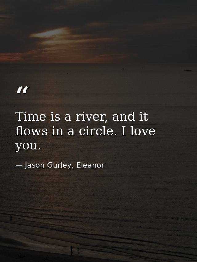 Time is a river, and it flows in a circle. I love you. — Jason Gurley, Eleanor