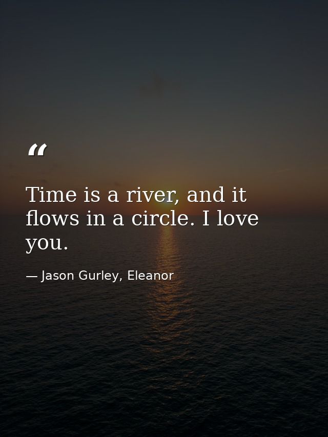 Time is a river, and it flows in a circle. I love you. — Jason Gurley, Eleanor