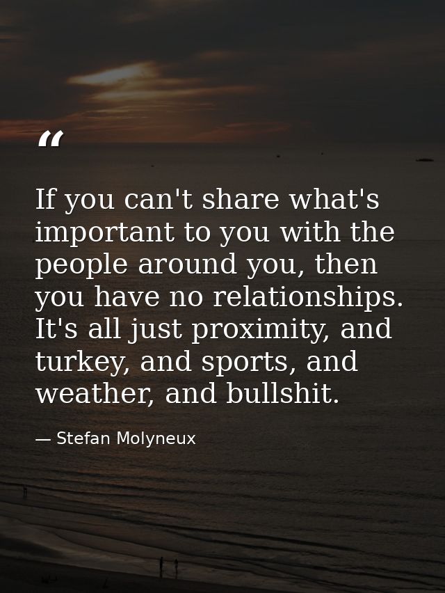 If you can't share what's important to you with the people around you, then you have no relationships. It's all just pro — Stefan Molyneux