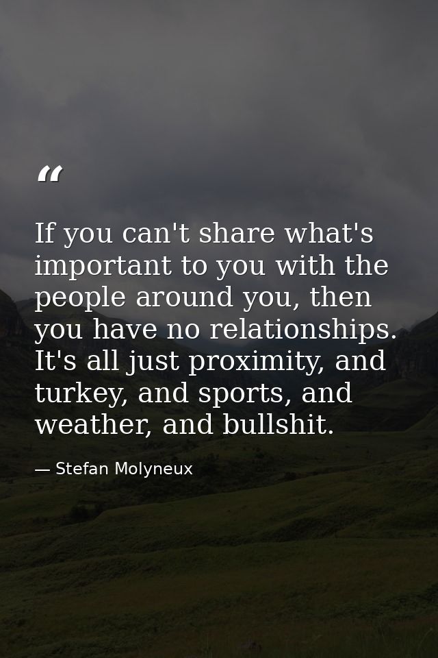 If you can't share what's important to you with the people around you, then you have no relationships. It's all just pro — Stefan Molyneux