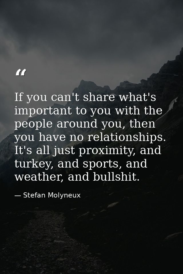 If you can't share what's important to you with the people around you, then you have no relationships. It's all just pro — Stefan Molyneux