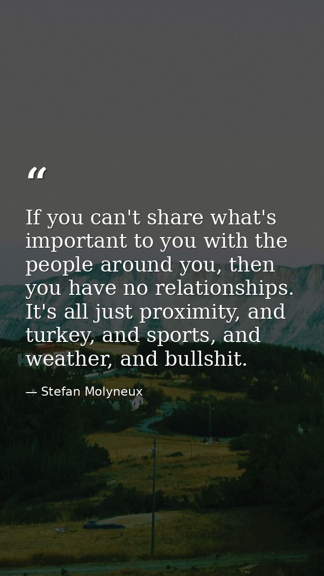 If you can't share what's important to you with the people around you, then you have no relationships. It's all just pro — Stefan Molyneux