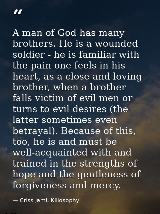 A man of God has many brothers. He is a wounded soldier - he is familiar with the pain one feels in his heart, as a clos — Criss Jami, Killosophy