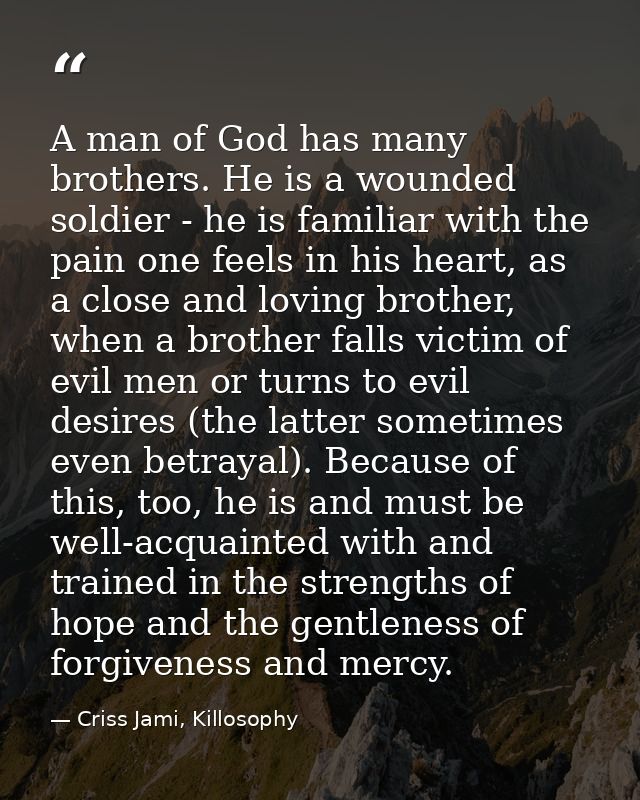 A man of God has many brothers. He is a wounded soldier - he is familiar with the pain one feels in his heart, as a clos — Criss Jami, Killosophy