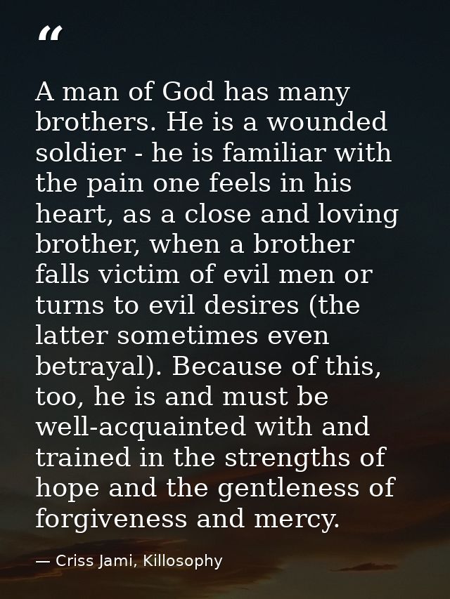 A man of God has many brothers. He is a wounded soldier - he is familiar with the pain one feels in his heart, as a clos — Criss Jami, Killosophy