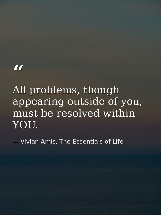 All problems, though appearing outside of you, must be resolved within YOU. — Vivian Amis, The Essentials of Life