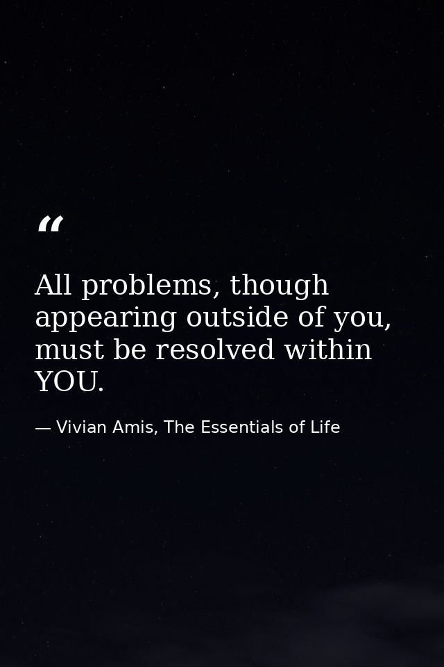 All problems, though appearing outside of you, must be resolved within YOU. — Vivian Amis, The Essentials of Life