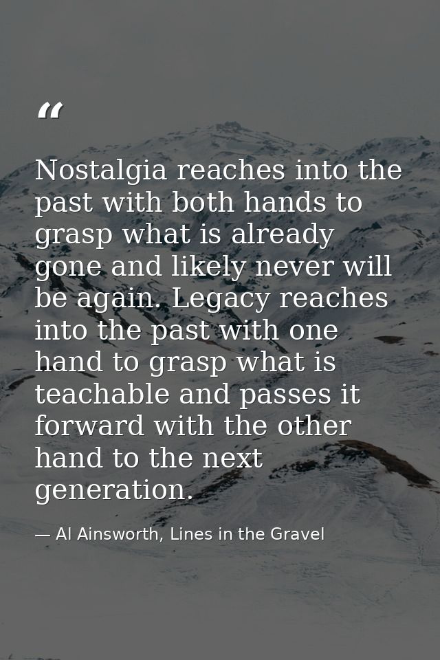 Nostalgia reaches into the past with both hands to grasp what is already gone and likely never will be again. Legacy rea — Al Ainsworth, Lines in the Gravel