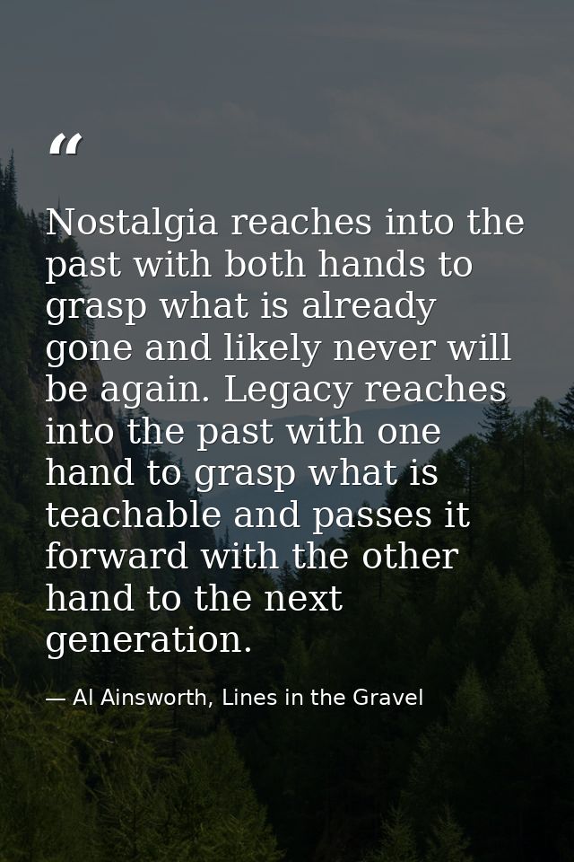 Nostalgia reaches into the past with both hands to grasp what is already gone and likely never will be again. Legacy rea — Al Ainsworth, Lines in the Gravel