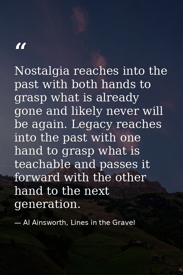 Nostalgia reaches into the past with both hands to grasp what is already gone and likely never will be again. Legacy rea — Al Ainsworth, Lines in the Gravel