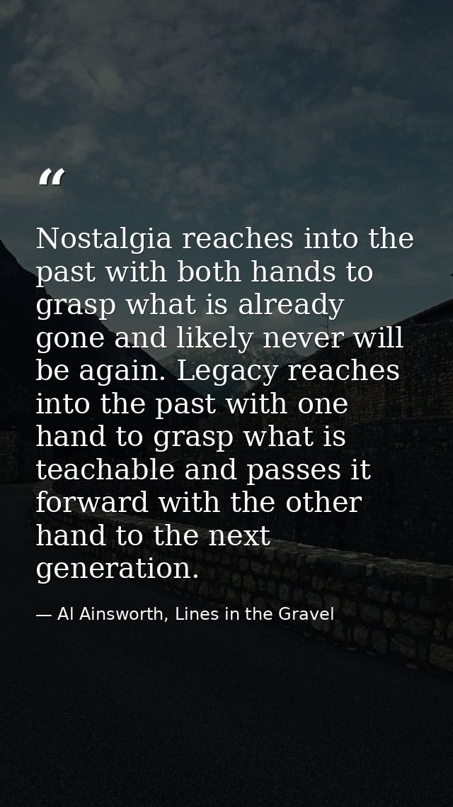 Nostalgia reaches into the past with both hands to grasp what is already gone and likely never will be again. Legacy rea — Al Ainsworth, Lines in the Gravel