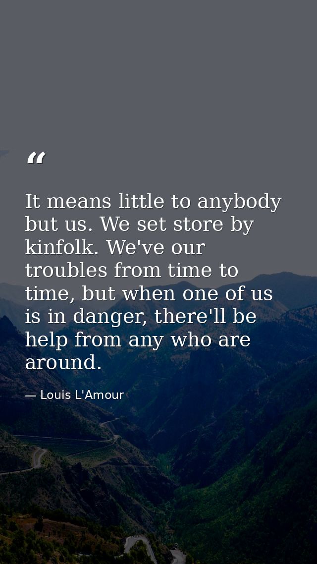 It means little to anybody but us. We set store by kinfolk. We've our troubles from time to time, but when one of us is  — Louis L'Amour