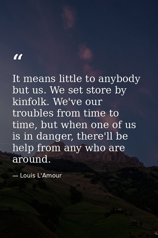 It means little to anybody but us. We set store by kinfolk. We've our troubles from time to time, but when one of us is  — Louis L'Amour