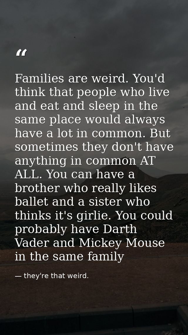 Families are weird. You'd think that people who live and eat and sleep in the same place would always have a lot in comm — they're that weird.