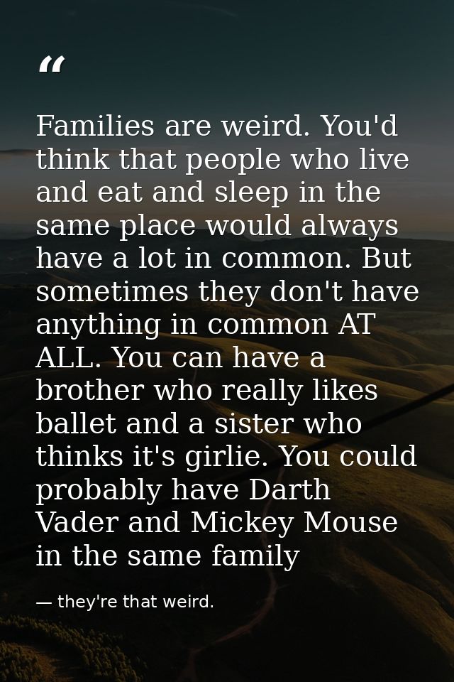 Families are weird. You'd think that people who live and eat and sleep in the same place would always have a lot in comm — they're that weird.