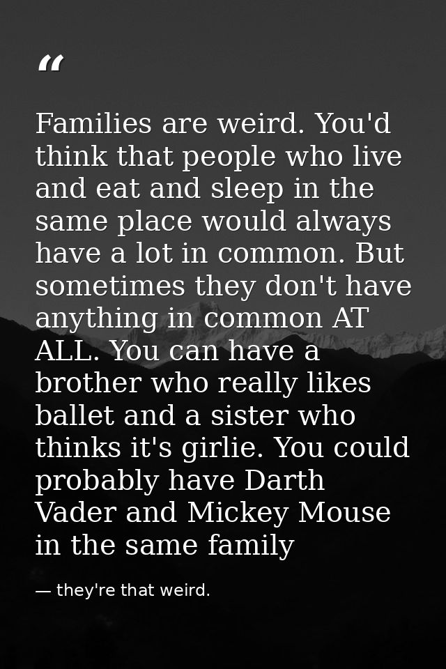 Families are weird. You'd think that people who live and eat and sleep in the same place would always have a lot in comm — they're that weird.