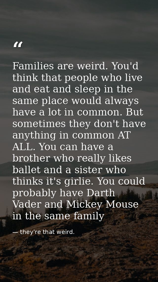 Families are weird. You'd think that people who live and eat and sleep in the same place would always have a lot in comm — they're that weird.
