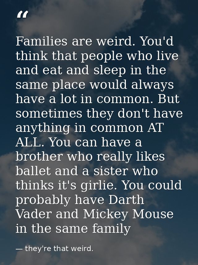 Families are weird. You'd think that people who live and eat and sleep in the same place would always have a lot in comm — they're that weird.