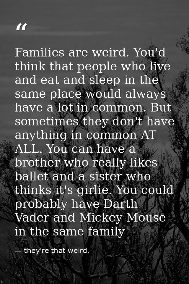 Families are weird. You'd think that people who live and eat and sleep in the same place would always have a lot in comm — they're that weird.