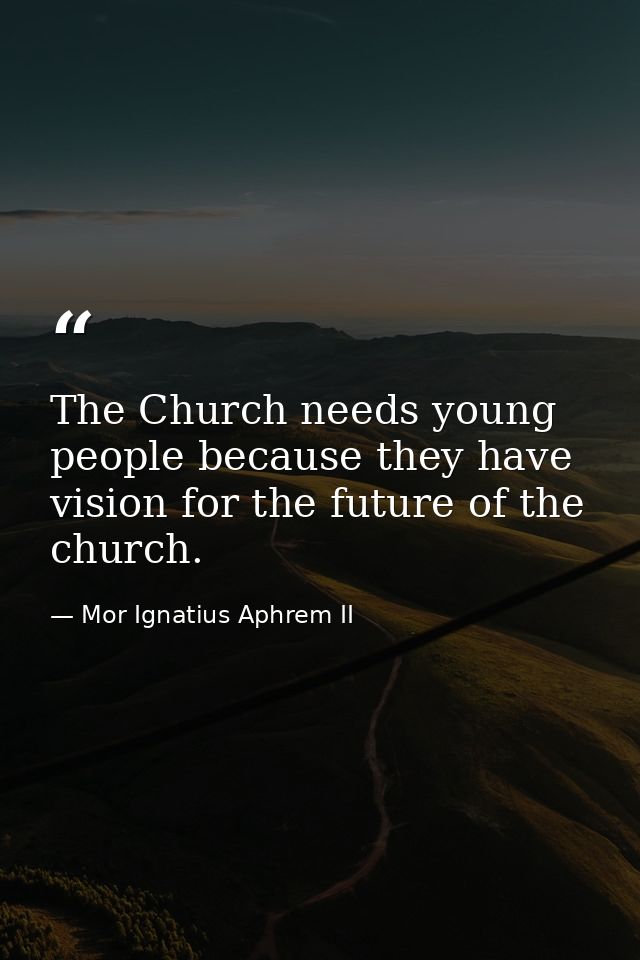 The Church needs young people because they have vision for the future of the church. — Mor Ignatius Aphrem II