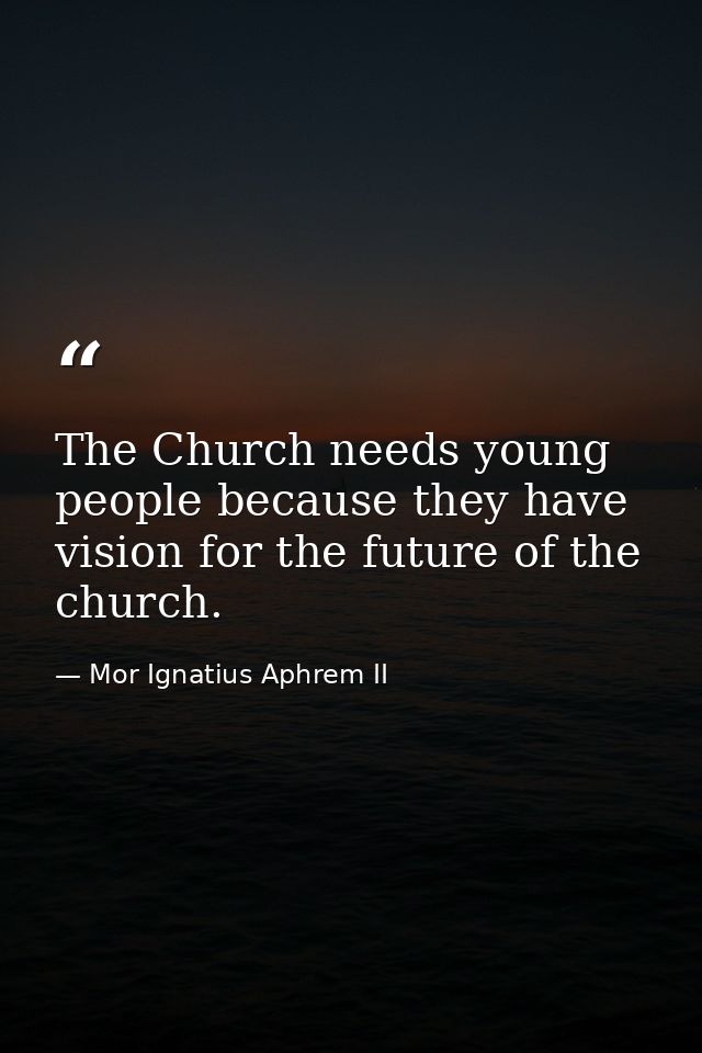 The Church needs young people because they have vision for the future of the church. — Mor Ignatius Aphrem II