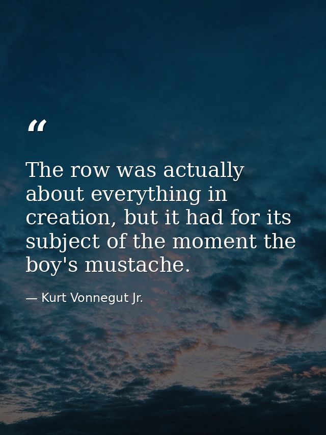 The row was actually about everything in creation, but it had for its subject of the moment the boy's mustache. — Kurt Vonnegut Jr.