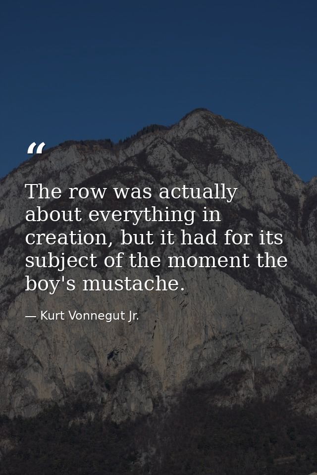 The row was actually about everything in creation, but it had for its subject of the moment the boy's mustache. — Kurt Vonnegut Jr.