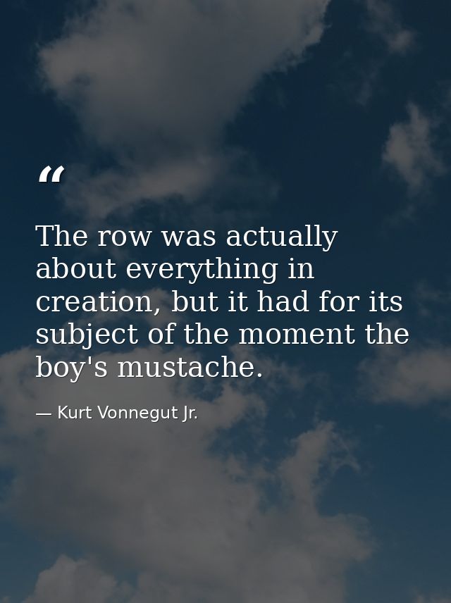 The row was actually about everything in creation, but it had for its subject of the moment the boy's mustache. — Kurt Vonnegut Jr.